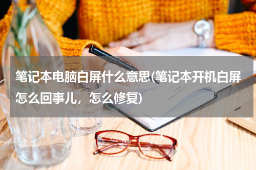 笔记本电脑白屏什么意思(笔记本开机白屏怎么回事儿，怎么修复)