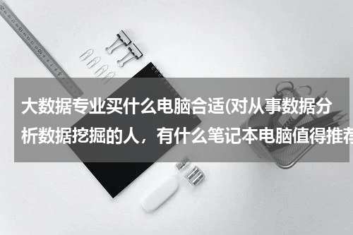 大数据专业买什么电脑合适(对从事数据分析数据挖掘的人，有什么笔记本电脑值得推荐)