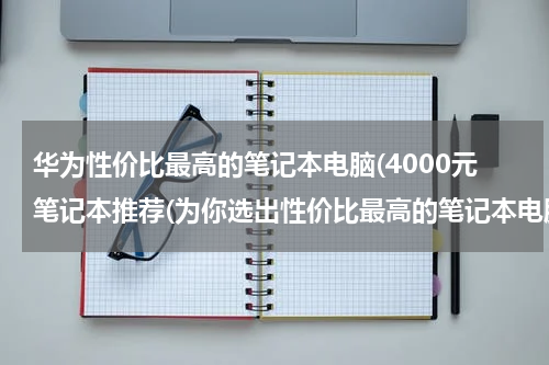 华为性价比最高的笔记本电脑(4000元笔记本推荐(为你选出性价比最高的笔记本电脑))