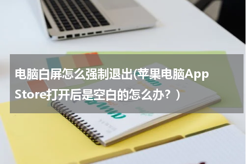 电脑白屏怎么强制退出(苹果电脑App Store打开后是空白的怎么办？)