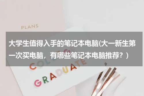 大学生值得入手的笔记本电脑(大一新生第一次买电脑，有哪些笔记本电脑推荐？)