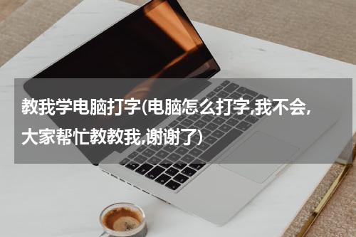 教我学电脑打字(电脑怎么打字,我不会,大家帮忙教教我,谢谢了)