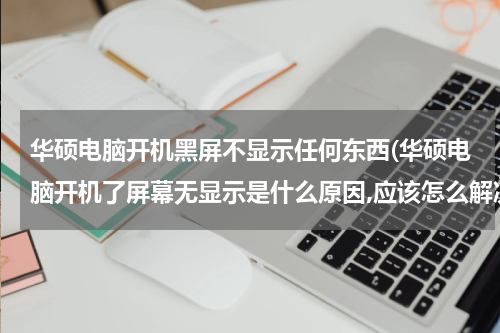 华硕电脑开机黑屏不显示任何东西(华硕电脑开机了屏幕无显示是什么原因,应该怎么解决)