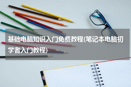 基础电脑知识入门免费教程(笔记本电脑初学者入门教程)