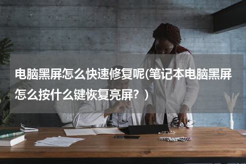 电脑黑屏怎么快速修复呢(笔记本电脑黑屏怎么按什么键恢复亮屏？)