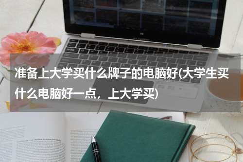 准备上大学买什么牌子的电脑好(大学生买什么电脑好一点，上大学买)