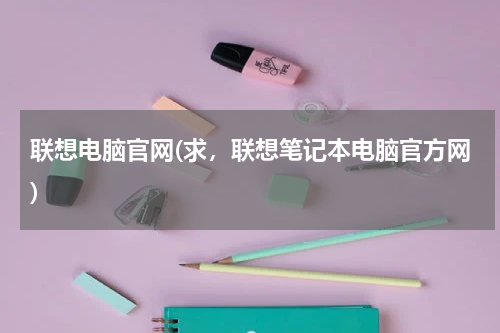 联想电脑官网(求，联想笔记本电脑官方网)