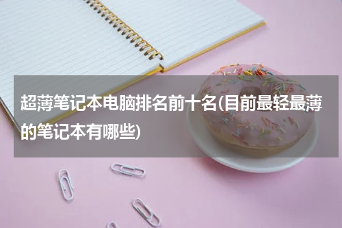 超薄笔记本电脑排名前十名(目前最轻最薄的笔记本有哪些)