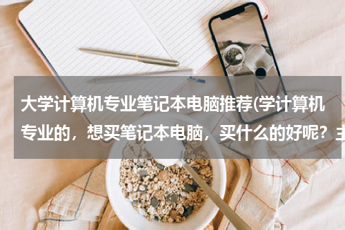 大学计算机专业笔记本电脑推荐(学计算机专业的，想买笔记本电脑，买什么的好呢？主要是用于学习。价格最好在四千左右。)