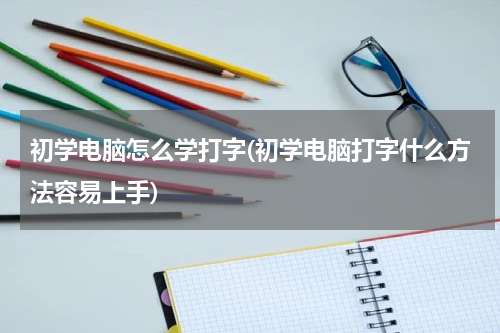 初学电脑怎么学打字(初学电脑打字什么方法容易上手)