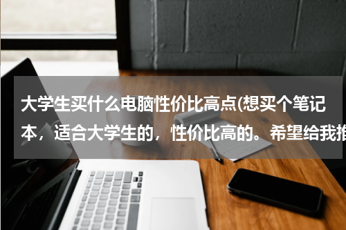 大学生买什么电脑性价比高点(想买个笔记本，适合大学生的，性价比高的。希望给我推荐几个)