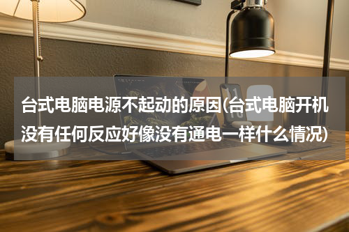 台式电脑电源不起动的原因(台式电脑开机没有任何反应好像没有通电一样什么情况)