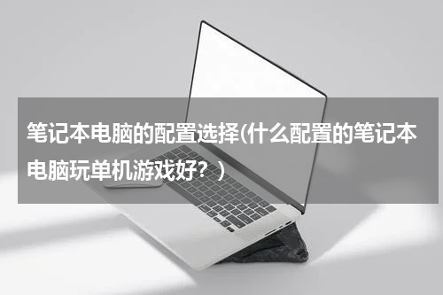 笔记本电脑的配置选择(什么配置的笔记本电脑玩单机游戏好？)