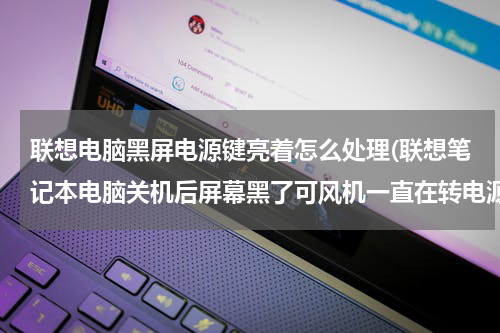 联想电脑黑屏电源键亮着怎么处理(联想笔记本电脑关机后屏幕黑了可风机一直在转电源键一直也亮着，等二十分钟还是这样，这是什么原因？)