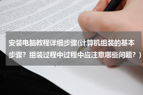 安装电脑教程详细步骤(计算机组装的基本步骤？组装过程中过程中应注意哪些问题？)