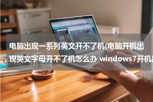 电脑出现一系列英文开不了机(电脑开机出现英文字母开不了机怎么办 windows7开机出现一堆英文)