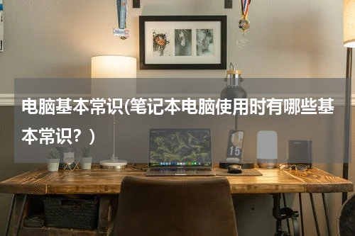 电脑基本常识(笔记本电脑使用时有哪些基本常识？)