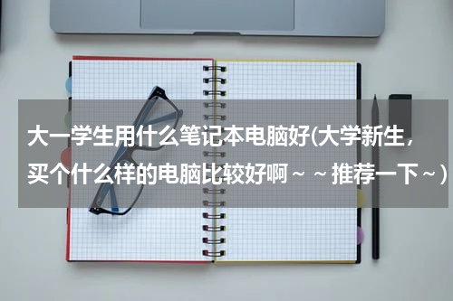 大一学生用什么笔记本电脑好(大学新生，买个什么样的电脑比较好啊～～推荐一下～)