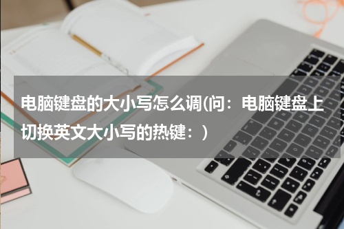 电脑键盘的大小写怎么调(问：电脑键盘上切换英文大小写的热键：)