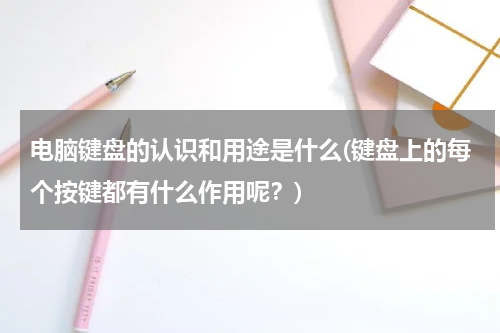 电脑键盘的认识和用途是什么(键盘上的每个按键都有什么作用呢？)