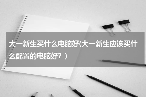 大一新生买什么电脑好(大一新生应该买什么配置的电脑好？)