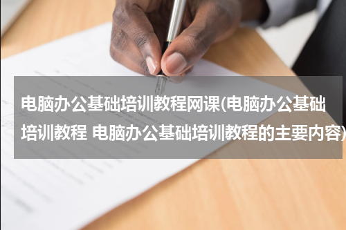 电脑办公基础培训教程网课(电脑办公基础培训教程 电脑办公基础培训教程的主要内容)