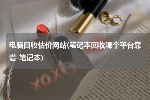 电脑回收估价网站(笔记本回收哪个平台靠谱-笔记本)