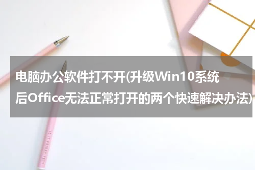 电脑办公软件打不开(升级Win10系统后Office无法正常打开的两个快速解决办法)