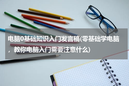 电脑0基础知识入门发言稿(零基础学电脑，教你电脑入门需要注意什么)