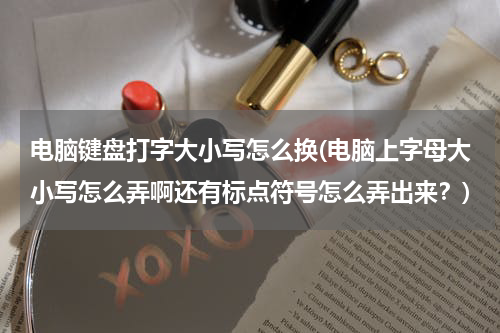 电脑键盘打字大小写怎么换(电脑上字母大小写怎么弄啊还有标点符号怎么弄出来？)
