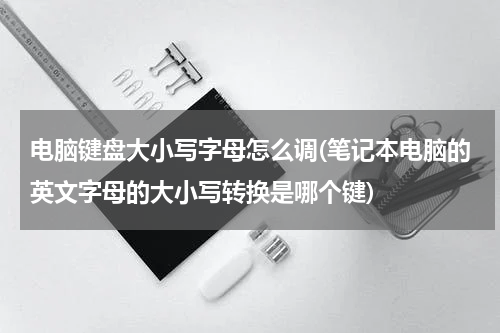 电脑键盘大小写字母怎么调(笔记本电脑的英文字母的大小写转换是哪个键)