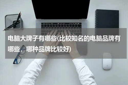电脑大牌子有哪些(比较知名的电脑品牌有哪些，哪种品牌比较好)