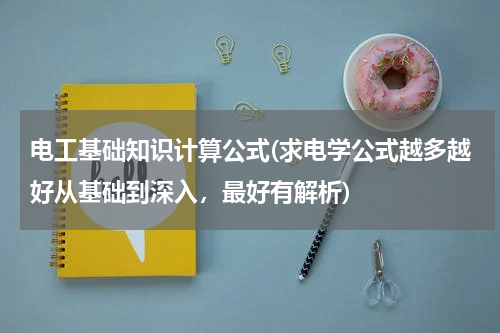 电工基础知识计算公式(求电学公式越多越好从基础到深入，最好有解析)