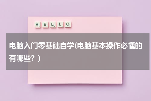 电脑入门零基础自学(电脑基本操作必懂的有哪些？)