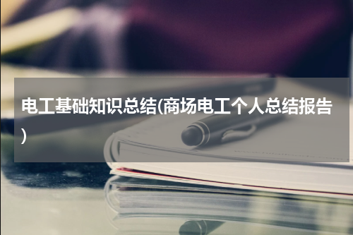 电工基础知识总结(商场电工个人总结报告)