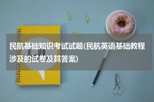 民航基础知识考试试题(民航英语基础教程涉及的试卷及其答案)