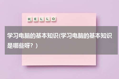 学习电脑的基本知识(学习电脑的基本知识是哪些呀？)