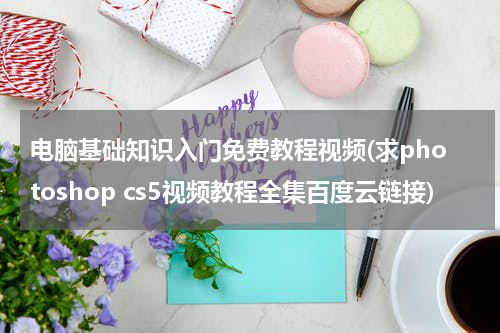电脑基础知识入门免费教程视频(求photoshop cs5视频教程全集百度云链接)