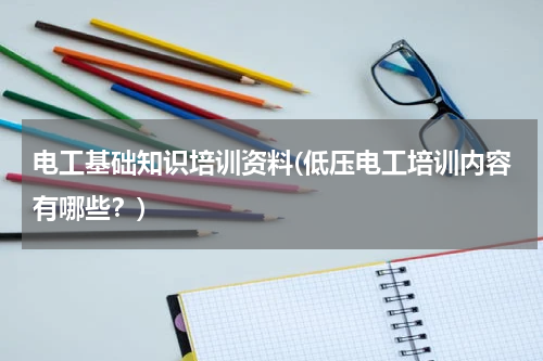 电工基础知识培训资料(低压电工培训内容有哪些？)