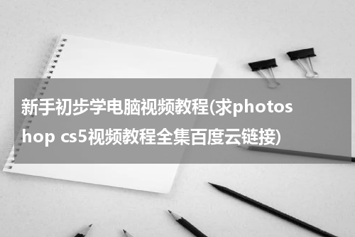 新手初步学电脑视频教程(求photoshop cs5视频教程全集百度云链接)