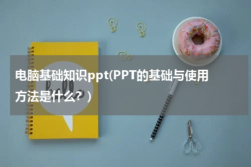 电脑基础知识ppt(PPT的基础与使用方法是什么？)