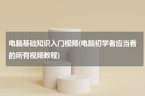 电脑基础知识入门视频(电脑初学者应当看的所有视频教程)