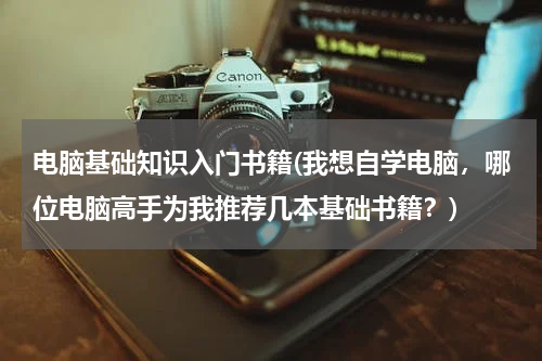 电脑基础知识入门书籍(我想自学电脑，哪位电脑高手为我推荐几本基础书籍？)