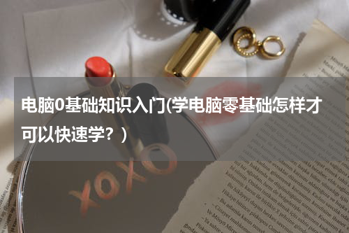 电脑0基础知识入门(学电脑零基础怎样才可以快速学？)