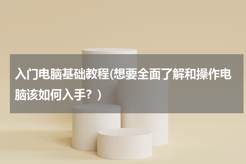 入门电脑基础教程(想要全面了解和操作电脑该如何入手？)