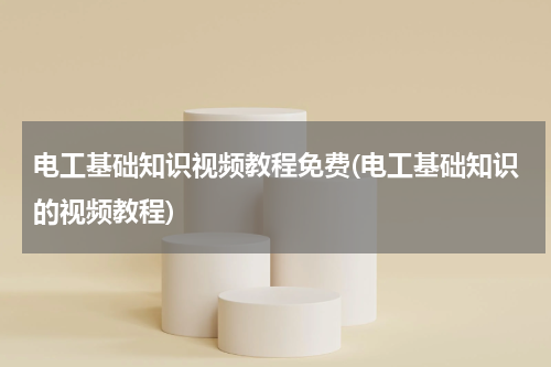 电工基础知识视频教程免费(电工基础知识的视频教程)