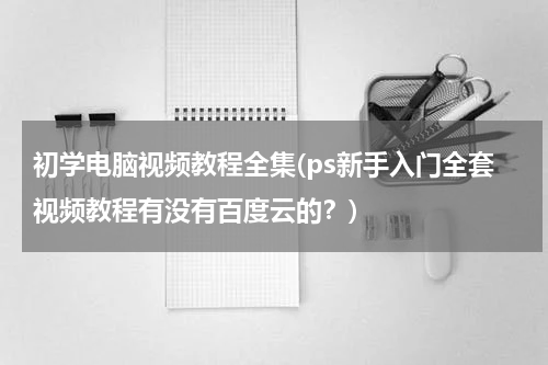 初学电脑视频教程全集(ps新手入门全套视频教程有没有百度云的？)