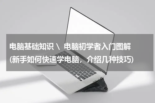电脑基础知识 \  电脑初学者入门图解(新手如何快速学电脑，介绍几种技巧)