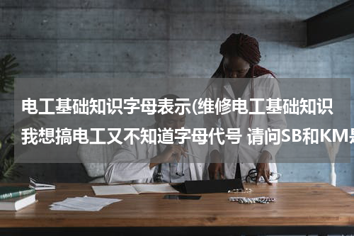 电工基础知识字母表示(维修电工基础知识我想搞电工又不知道字母代号 请问SB和KM是什么意思)