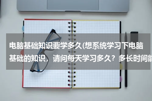 电脑基础知识要学多久(想系统学习下电脑基础的知识，请问每天学习多久？多长时间能学完？)
